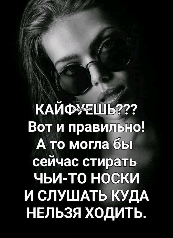 КАЙФУЕШЬ??? Вот и правильно! А то могла бы сейчас стирать ЧЬИ-ТО НОСКИ И СЛУШАТЬ КУДА НЕЛЬЗЯ ХОДИТЬ.