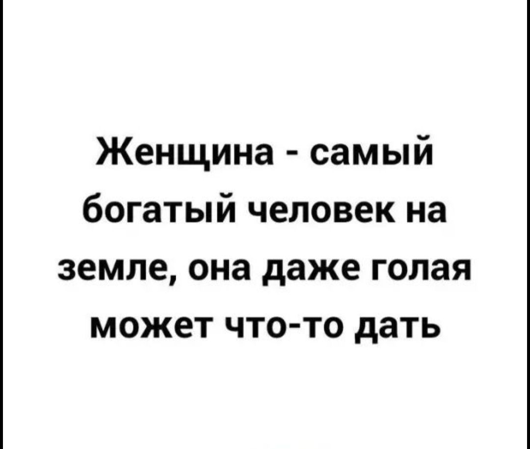 Женщина самый богатый человек на земле она даже голая может что то дать