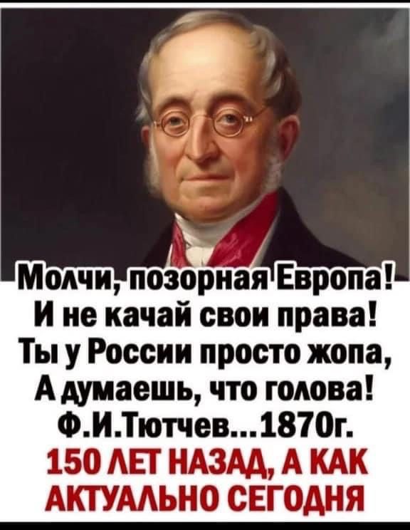 Молчи позорная Европа и не качай свои права Ты у России просто жопа А думаешь что голова ФИТютчев1870г 150 АБТ НАЗАА А КАК АКТУААЬНО СЕГОДНЯ