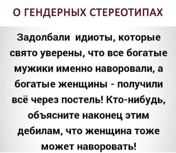 О ГЕНДЕРНЫХ СТЕРЕОТИПАХ Задолбали идиоты которые свято уверены что все богатые мужики именно наворовали а богатые женщины получили всё через постель Кто нибудь объясните наконец этим дебилам что женщина тоже может наворовать