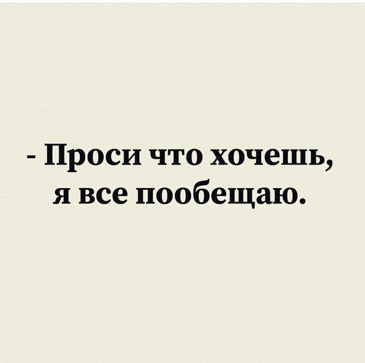 Проси что хочешь я все пообещаю