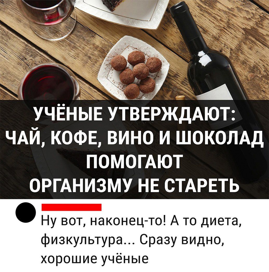 А Ю УЧЁНЫЕ УТВЕРЖДАЮТ ЧАЙ КОФЕ вино и ШОКОЛАД помомют ОРГАНИЗМУ НЕ СТАРЕТЬ Ну вот наконец то А то диета физкультура Сразу видно хорошие учёные