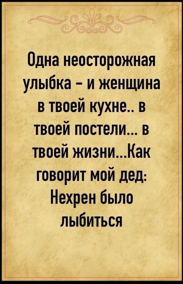 Одна неосторожная улыбка и женщина в твоей кухне в твоей постели в твоей жизниКак говорит мой дед Нехрен было лыбиться