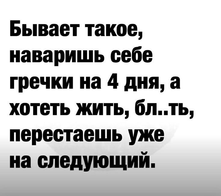 Бывает такое наваришь себе гречки на 4 дня а хотеть жить блть перестаешь уже на следующий