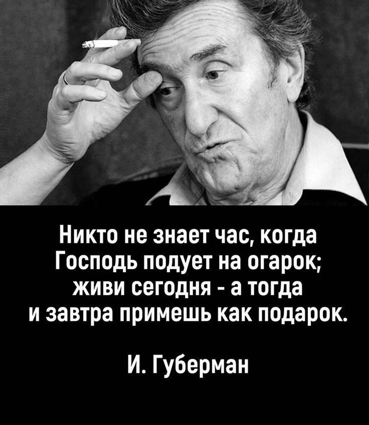 Никто не знает час когда Господьподуетнаогарощ живи сегодня а тогда и завтра примешь как подарок И Губерман