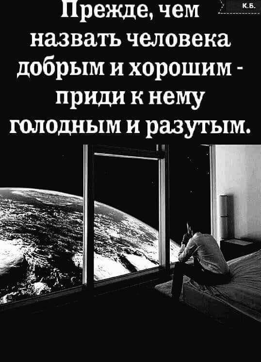 Прежде чем _ назвать человека добрым и хорошим ПРИДИ к нему голодным и разутым