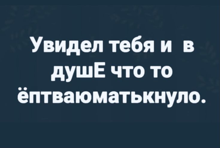 Увидел тебя и в душЕ что то ёптваюматькнуло