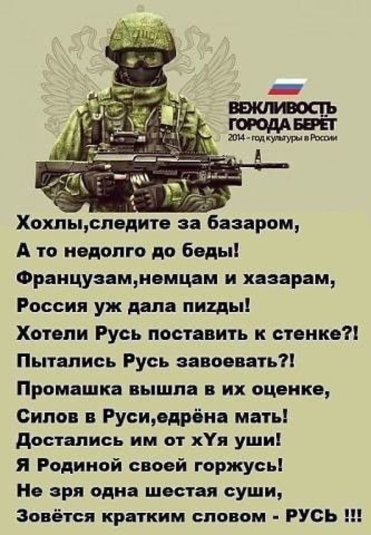 Хохл ыспедите за базаром А то недолго до беды Французамнемцам и хазарам Россия уж дала ницы Хотели Русь поставить к стенке Пытались Русь завоевать Промашка вышла в их оценке Оипов в Русиедрёна мать достались им от хУя уши я Родиной своей горжусь Не зря одна шестая суши Зовётся кратким словом РУСЬ