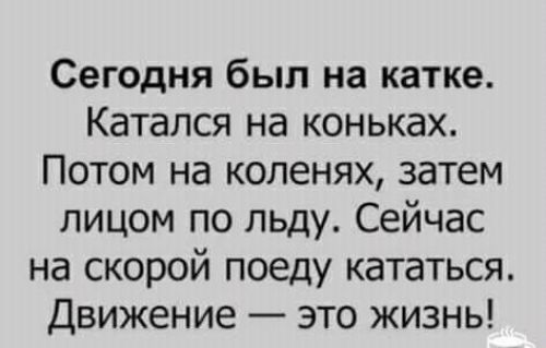 Сегодня был на катке Катапся на коньках Потом на коленях затем лицом по льду Сейчас на скорой поеду кататься Движение это жизнь