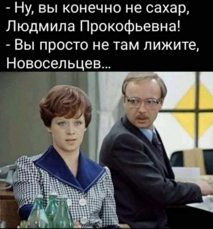 Ну вы конечно не сахар Людмила Прокофьевна Вы просто не там лижите Новосельцев