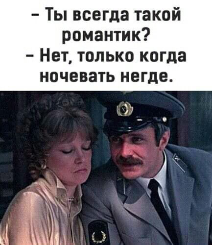 Ты всегда такой романтик Нет только когда ночевать негде