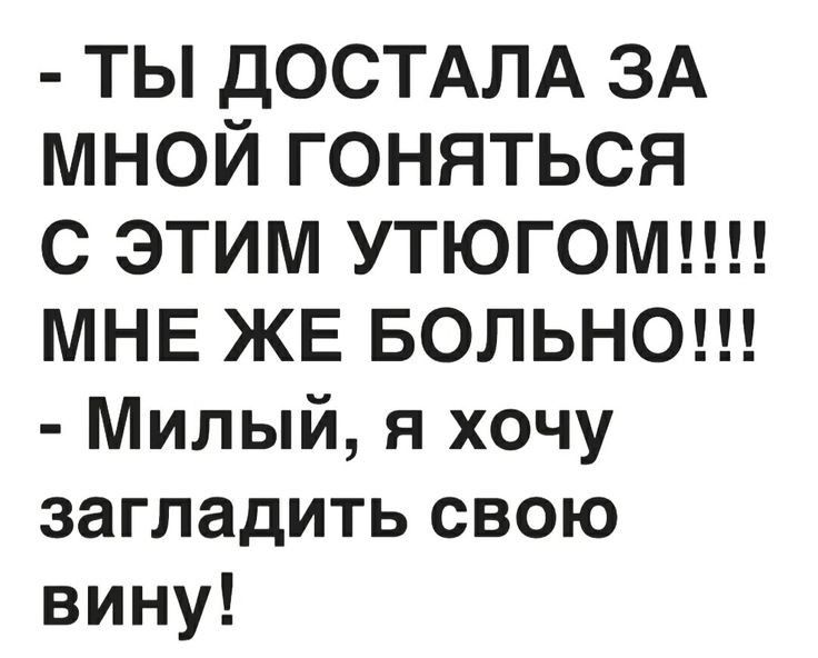 ТЬ дОСТАЛА ЗА мной гоняться С ЭТИМ УТЮГОМ МНЕ ЖЕ БОЛЬНО Милый я хочу загладить свою вину