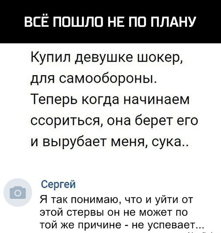 ВСЁ ПОШЛО НЕ ПО ПЛАНУ Купил девушке шокер для самообороны Теперь когда начинаем ссориться она берет его и вырубает меня сука Сергей Я так понимаю что и уйти от этой стервы он не может по той же причине не успевает