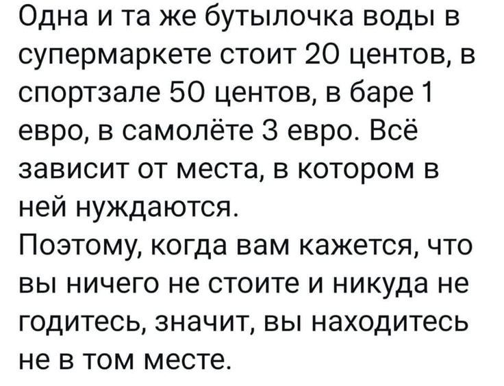 Одна и та же бутылочка воды в супермаркете стоит 20 центов в спортзале 50 центов в баре 1 евро в самолёте 3 евро Всё зависит от места в котором в ней нуждаются Поэтому когда вам кажется что вы ничего не стоите и никуда не годитесь значит вы находитесь не в том месте