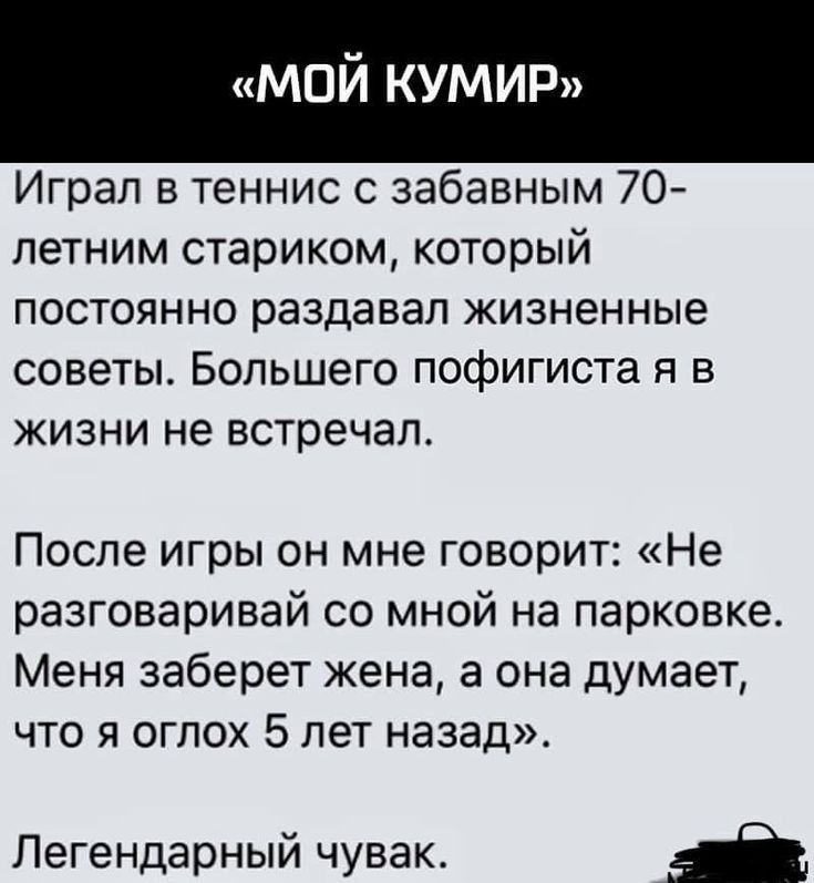 мой КУМИР Играл в теннис с забавным 70 летним стариком который постоянно раздавал жизненные советы Большего пофигиста я в жизни не встречал После игры он мне говорит Не разговаривай со мной на парковке Меня заберет жена а она думает что я оглох 5 лет назад Легендарный чувак