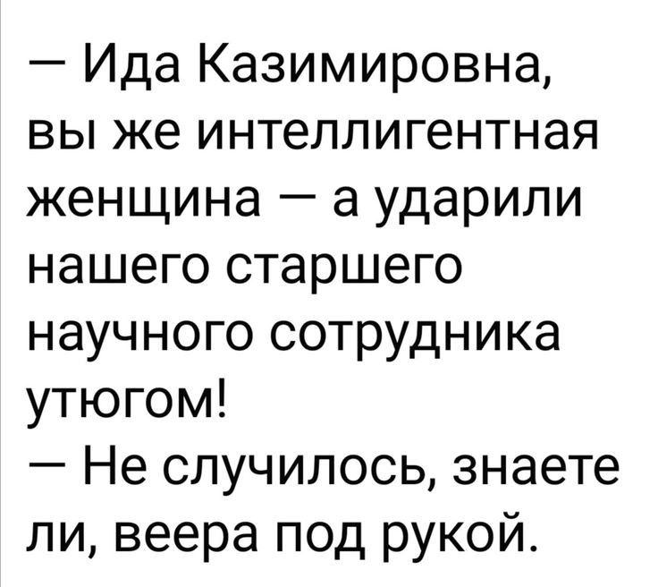 Ида Казимировна вы же интеллигентная женщина а ударили нашего старшего научного сотрудника утюгом Не случилось знаете ли веера под рукой