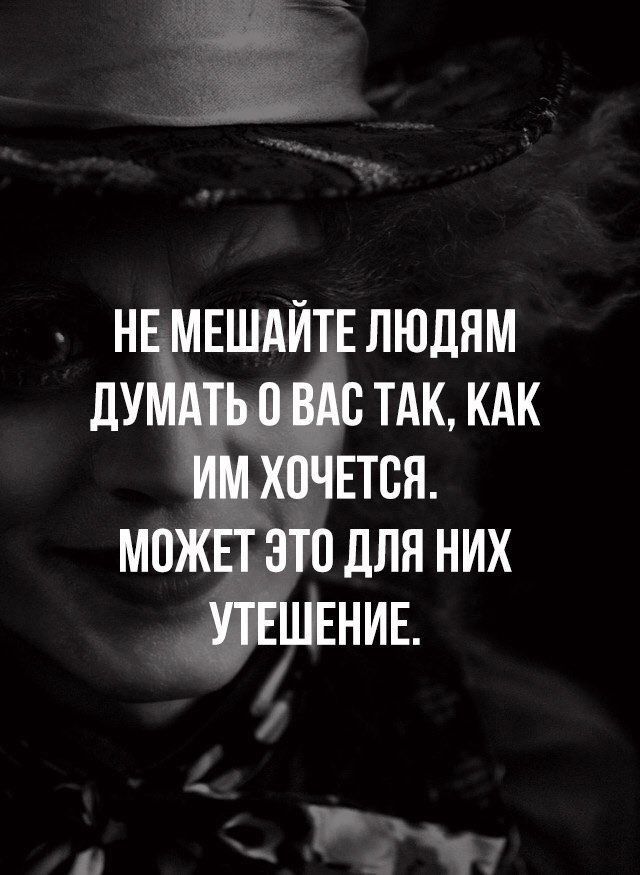 НЕ МЕШАЙТЕ ЛЮДЯМ дУМАТЬ 0 ВАС ТАК КАК ИМ ХОЧЕТСЯ МОЖЕТ ЭТО ДЛЯ НИХ УТЕШЕНИЕ