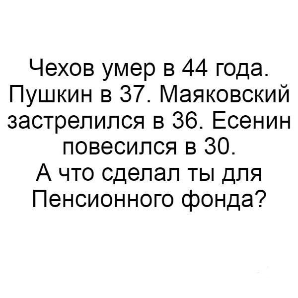 Чехов умер в 44 года Пушкин в 37 Маяковский застрелился в 36 Есенин повесился в 30 А что сделал ты для Пенсионного фонда
