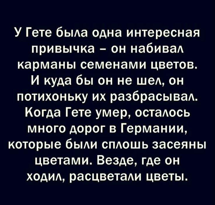 У Гете быда одна интересная привычка он набиваА карманы семенами цветов И куда бы он не шеА он потихоньку их разбрасывад Когда Гете умер остаось много дорог в Германии которые быди спдошь засеяны цветами Везде где он ходид расцветаи цветы