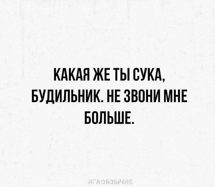 КАКАЯ ЖЕ ТЫ СУКА БУДИЛЬНИК НЕ ЗВОНИ МНЕ БОЛЬШЕ