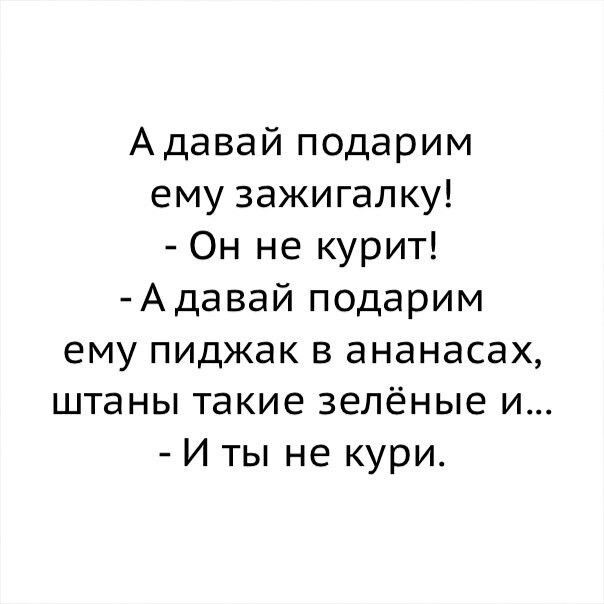 Адавай подарим ему зажигалку Он не курит Адавай подарим ему пиджак в ананасах штаны такие зелёные и И ты не кури