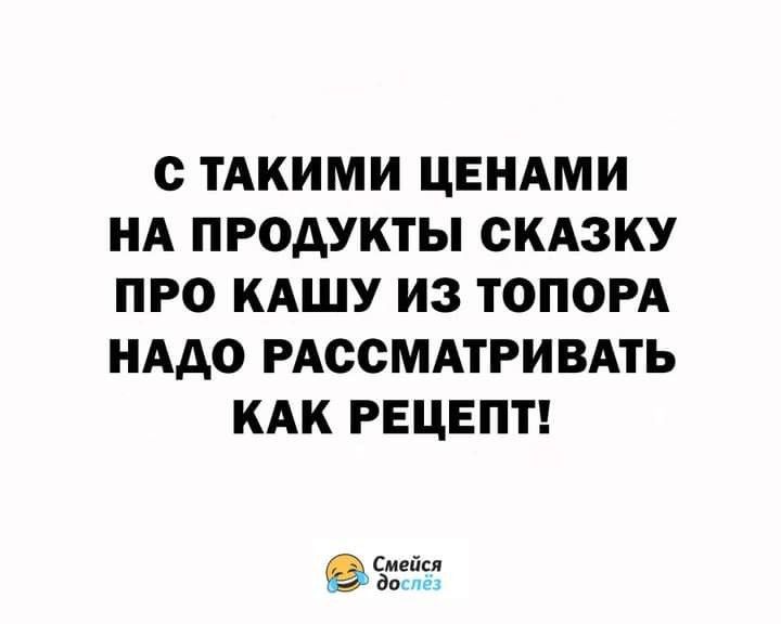С ТАКИМИ ЦЕНАМИ НА ПРОДУКТЫ СКАЗКУ ПРО КАШУ ИЗ ТОПОРА НАДО РАООМАТРИВАТЬ КАК РЕЦЕПТ Смейся дт чпз