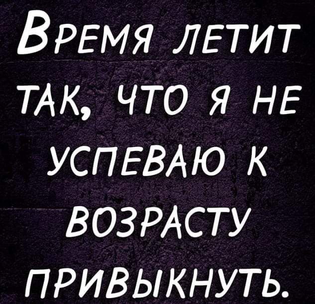 ВРЕМЯ ЛЕТИТ ТАК что я НЕ УСПЕВАЮ к ВОЗРАСТУ привыкнуть