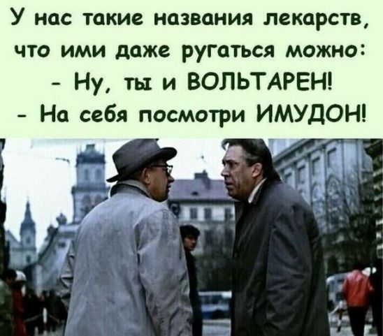 У нас такие названия лекарств что ими даже ругаться можно Ну ты и ВОЛЬТАРЕН На себя посмотри ИМУДОН
