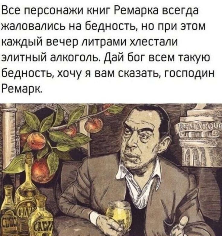 Все персонажи книг Ремарка всегда жаловались на бедность но при этом каждый вечер литрами хлестапи элитный алкоголь Дай бог всем такую бедность хочу я вам сказать господин Ремарк