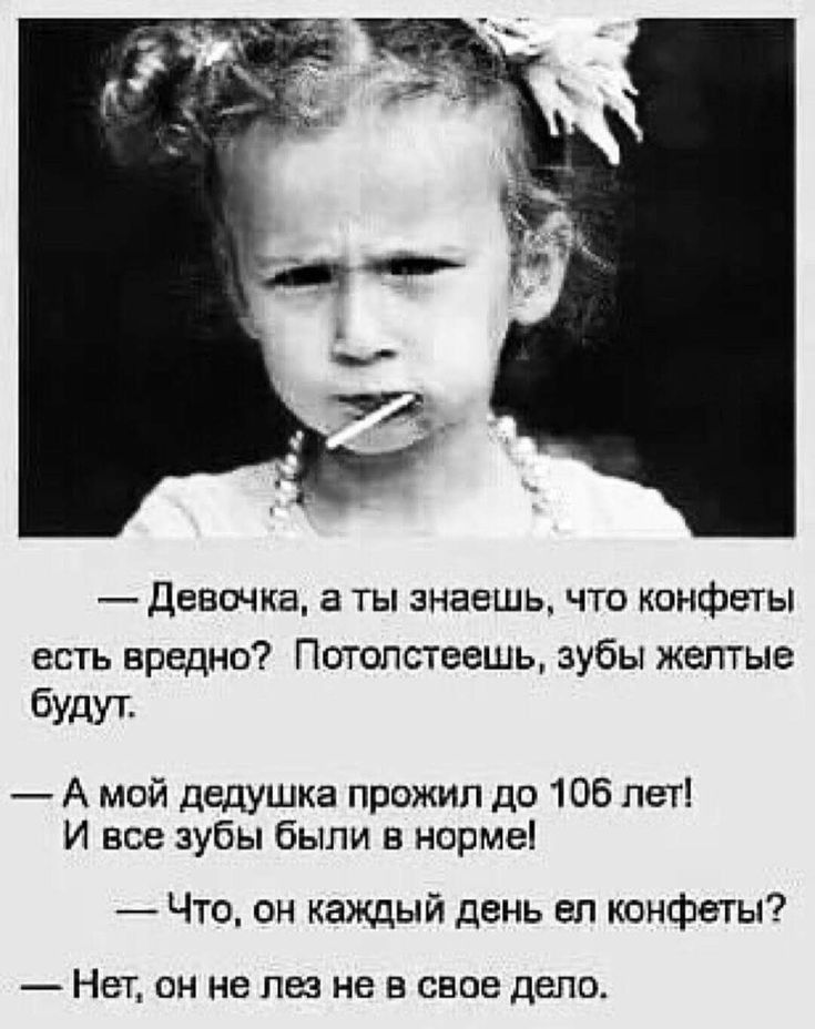 Девочка а ты знаешь что конфеты есть вредно Потопстеешь зубы желтые будут А мой дедушка прожил до 106 лет И все зубы были в норме Что он каждый день ел конфеты НЕТ ОН не Л не В свое дело
