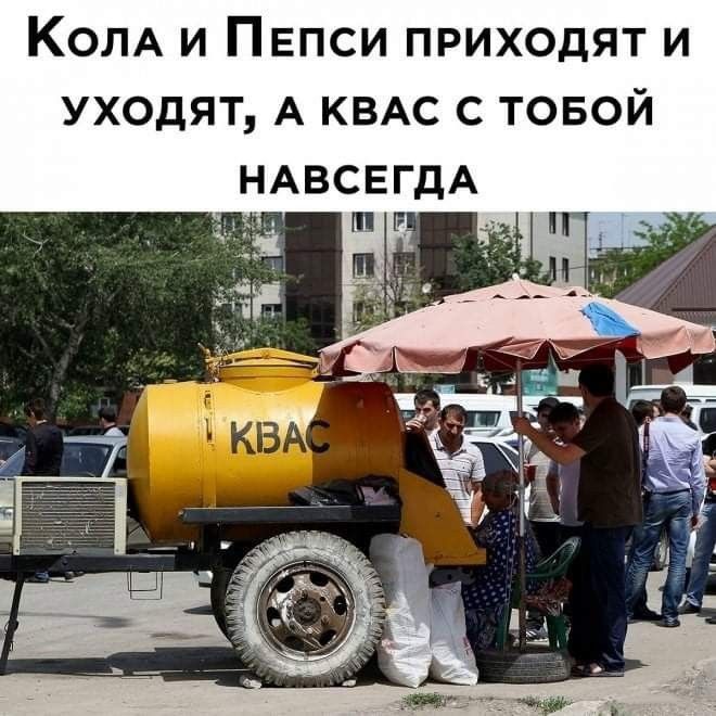 КОЛА и Пепси приходят и уходят А КВАС с товой НАВСЕГДА