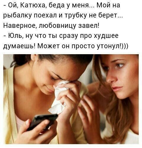 Ой Катюха беда у меня Мой на рыбалку поехал и трубку не берет Наверное любовницу завел Юль ну что ты сразу про худшее думаешь Может он просто утонул