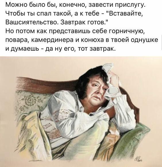 Можно было бы конечно завести прислугу Чтобы ты спал такой а к тебе Вставайте Вашсиятельство Завтрак готов Но потом как представишь себе горничную повара камердинера и конюха в твоей однушке и думаешь да ну его тот завтрак
