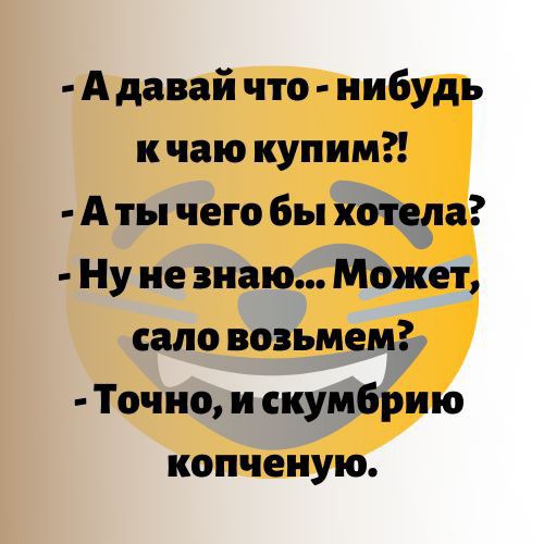А давай что нибудь к чаю купим А ты чего бы хотела Ну не знаю Может сало возьмем Точно и скумбрию копченую