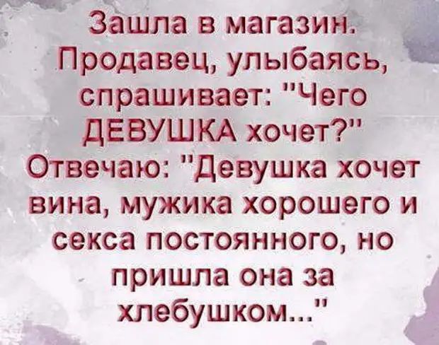 Зашла в магазин Продавец Улыбаясь спрашивает Чего ДЕВУШКА хочет Отвечаю Девушка хочет вина мужика хорошего и секса постоянного но пришла она за хлебушком