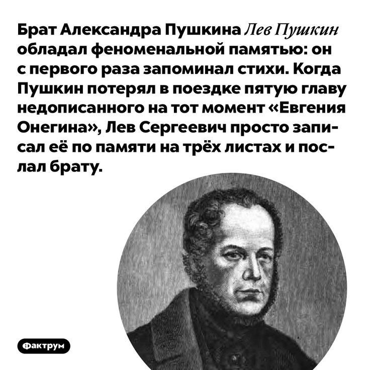 Брат Александра Пушкина Лев Пушкин обладал феноменальной памятью он с первого раза запоминал стихи Когда Пушкин потерял в поездке пятую главу недописанного на тот момент Евгения Онегина Лев Сергеевич просто запи сал её по памяти на трёх листах и пос лал брату