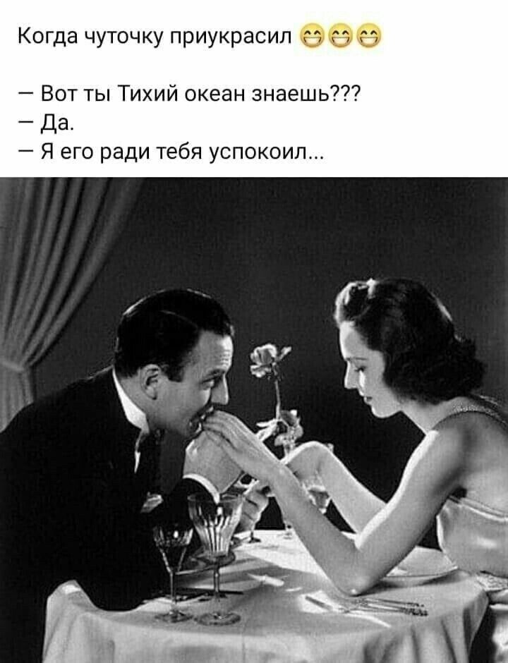 Когда чуточку приукрасип Вот ты Тихий океан знаешь Да Я его ради тебя успокоил