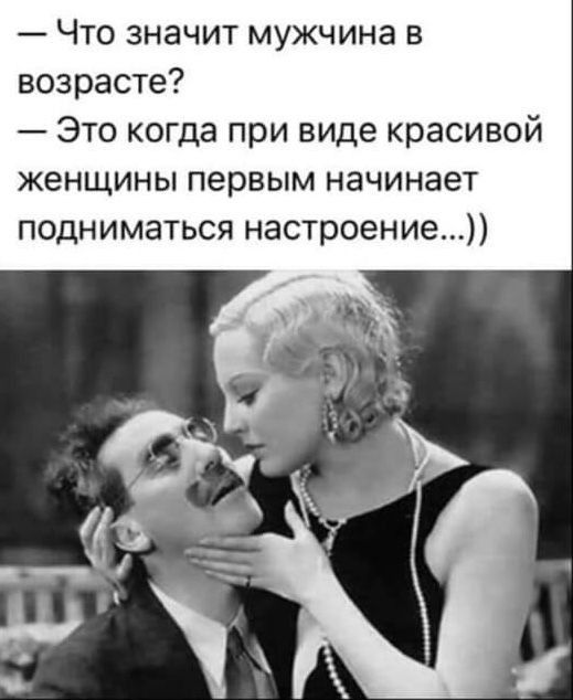 _ Что значит мужчина в возрасте Это когда при виде красивой женщины первым начинает подниматься настроение