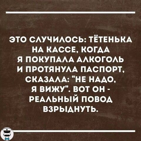 это САУЧИАОСЬ ТЁТЕНЬКА НА КАССЕ КОГАА я ПОКУПААА ААкогОАь и ПРОТЯНУАА ПАСПОРТ СКАЗААА НЕ НААО я вижу вот он РЕААЬНЫЙ повод взрыднуть