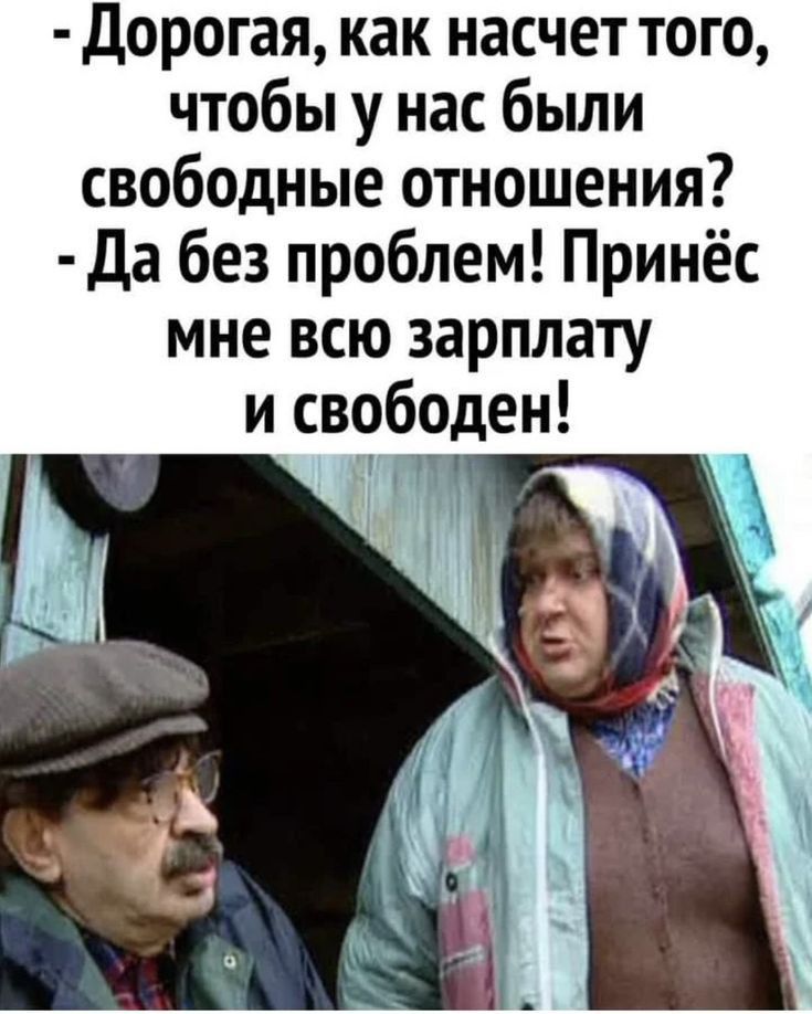 дорогая как насчет того чтобы у нас были свободные отношения Да без проблем Принёс мне всю зарплату и свободен