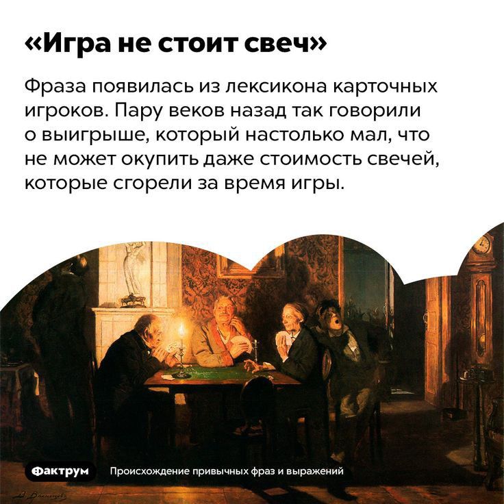 Игра не СТОИТ свеч Фраза появилась из лексикона карточных игроков Пару веков назад так говорили о выигрыше который настолько мал что не может окупить даже стоимость свечей которые сгорели за время игры Фактруи Происхождение привычных Фраз и выражений