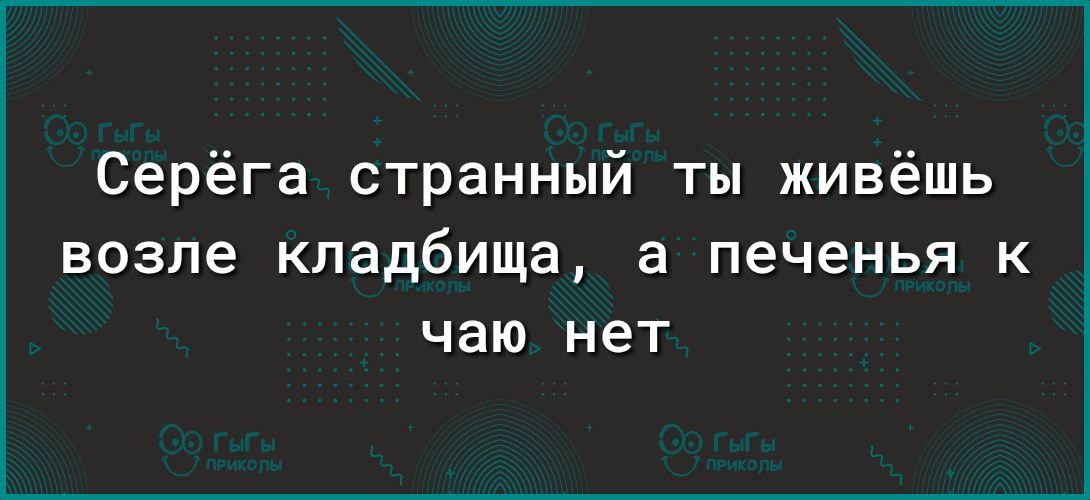 Серёга странный ты живёшь возле кладбища а печенья к чаю нет
