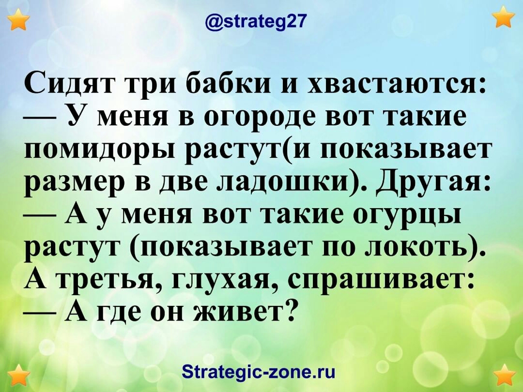 эіга1е927 Сидят три бабки и хвастаются У меня в огороде вот такие помидоры растути показывает размер в две ладошки Другая А у меня вот такие огурцы астут показывает по локоть і