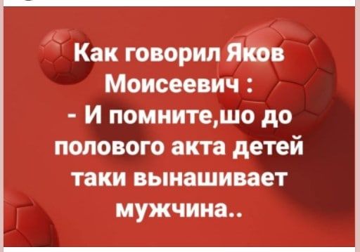 Как говоритЁЁв Моисеевич И помнитешо до полового акта детей таки вынашивает мужчина