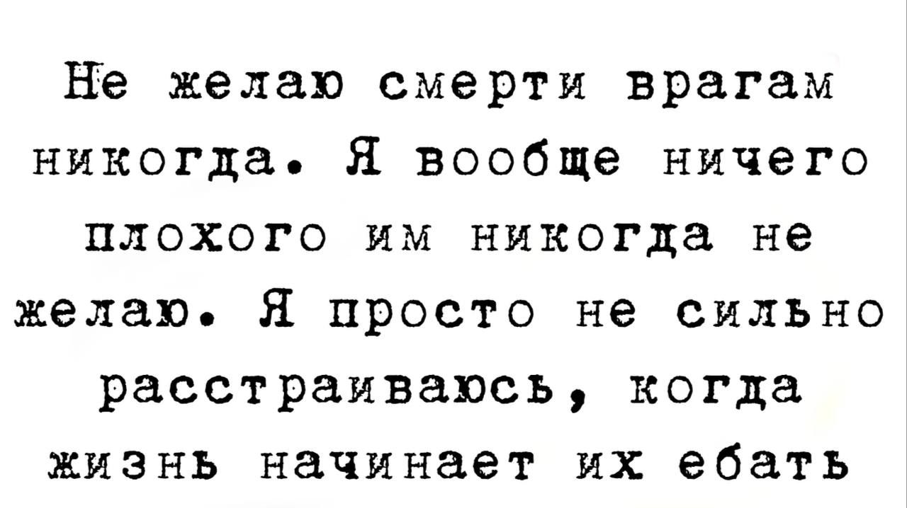 Не желая смерти врагам никогда Я вообще ничего плохого им никогда не желаю Я просто не сильно расстраиваюсь когда жизнь начинает их ебать