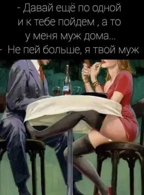 Давай еще по одной и к тебе пойдем а то у меня муж дома Не пей больше я твой муж
