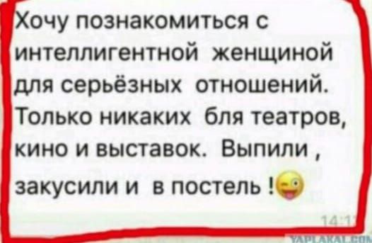 очу познакомиться с интеллигентной женщиной для серьёзных отношений Только никаких бля театров кино и выставок Выпили закусили и в постель