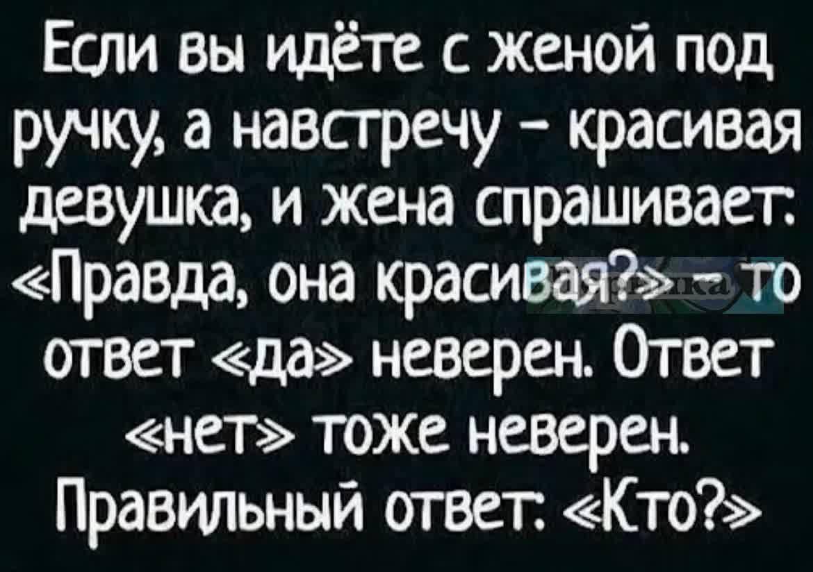 Если вы идёте с женой под ручку а навстречу красивая девушка и жена спрашивает Правда она красиваято ответ да неверен Ответ нет тоже неверен Правильный ответ Кто