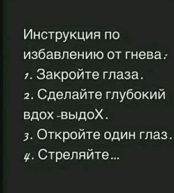 Инструкция по избавлению от гнева: 1. Закройте глаза. 2. Сделайте глубокий вдох - выдох. 3. Откройте один глаз. 4. Стреляйте...
