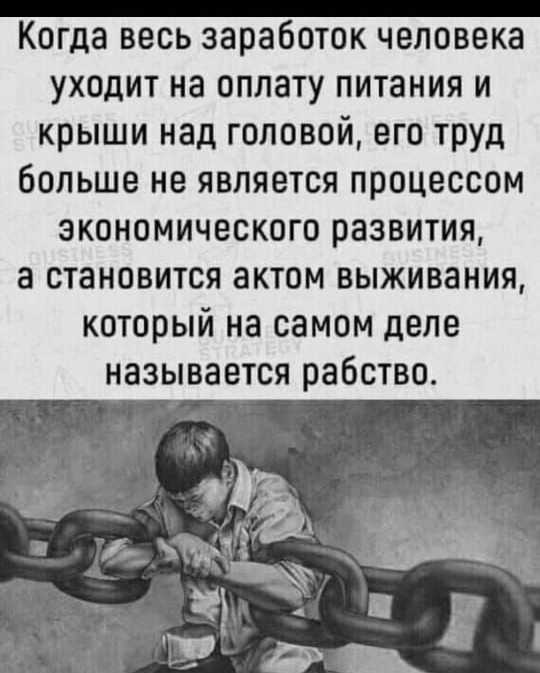 Когда весь заработок человека уходит на оплату питания и крыши над головой, его труд больше не является процессом экономического развития, а становится актом выживания, который на самом деле называется рабством.
